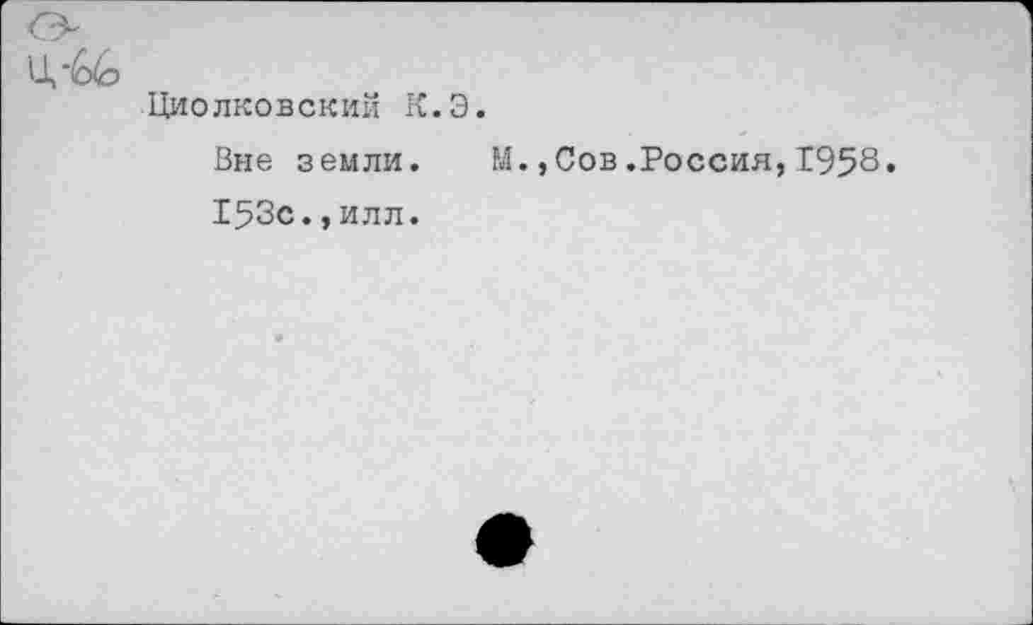 ﻿Циолковский К.Э.
Вне земли. М.,Сов.Россия,1958« 153с.,илл.